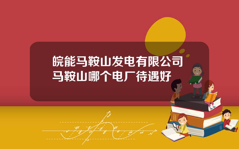 皖能马鞍山发电有限公司 马鞍山哪个电厂待遇好